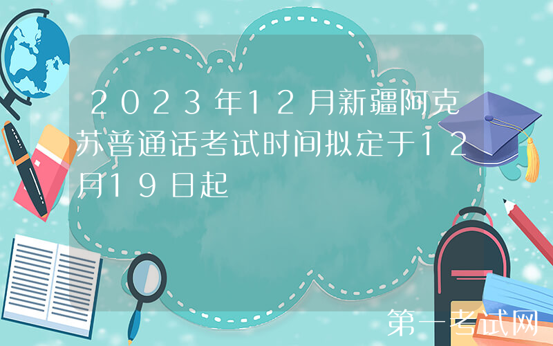 2023年12月新疆阿克苏普通话考试时间拟定于12月19日起