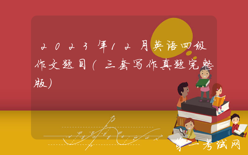 2023年12月英语四级作文题目（三套写作真题完整版）