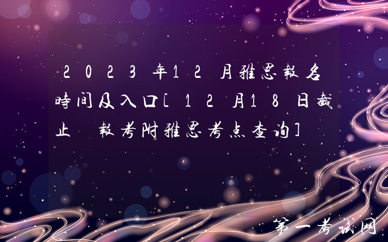 2023年12月雅思报名时间及入口[12月18日截止 报考附雅思考点查询]