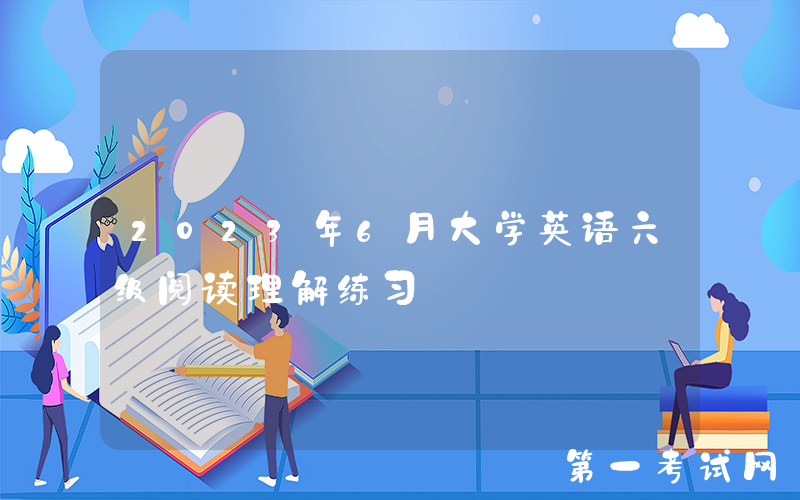 2023年6月大学英语六级阅读理解练习