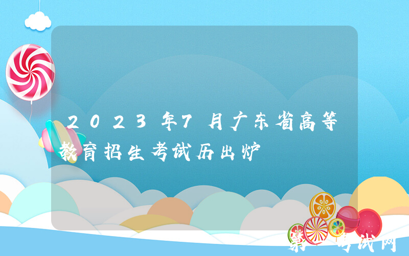 2023年7月广东省高等教育招生考试历出炉