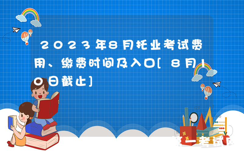 2023年8月托业考试费用、缴费时间及入口[8月10日截止]