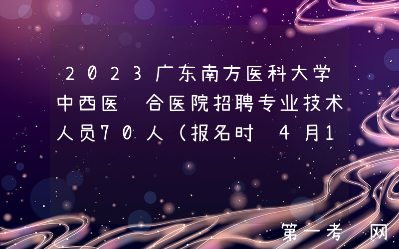 2023广东南方医科大学中西医结合医院招聘专业技术人员70人（报名时间4月17日-21日）