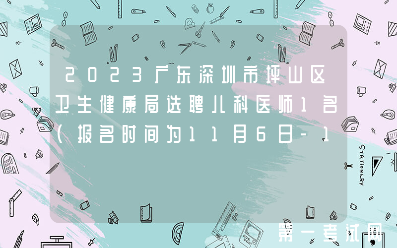2023广东深圳市坪山区卫生健康局选聘儿科医师1名（报名时间为11月6日-10日）