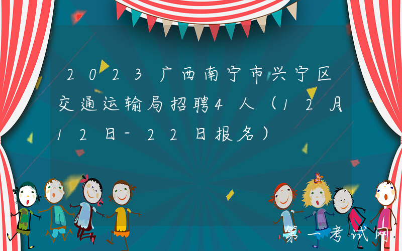2023广西南宁市兴宁区交通运输局招聘4人（12月12日-22日报名）