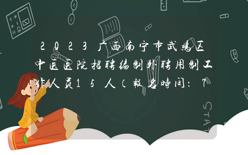 2023广西南宁市武鸣区中医医院招聘编制外聘用制工作人员15人（报名时间：7月16日止）