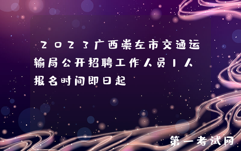 2023广西崇左市交通运输局公开招聘工作人员1人（报名时间即日起）
