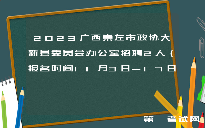 2023广西崇左市政协大新县委员会办公室招聘2人（报名时间11月3日-17日）
