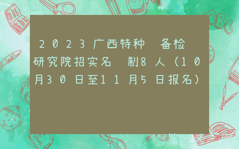 2023广西特种设备检验研究院招实名编制8人（10月30日至11月5日报名）