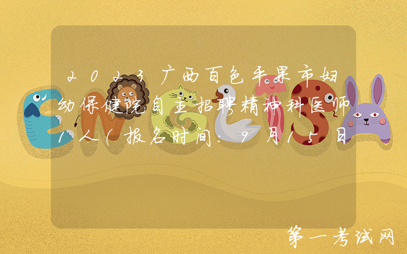 2023广西百色平果市妇幼保健院自主招聘精神科医师1人（报名时间：9月15日止）