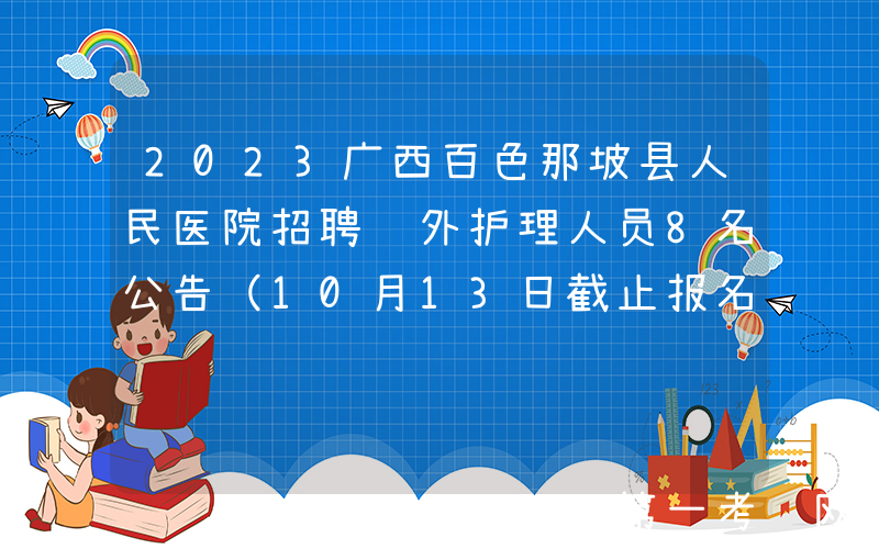 2023广西百色那坡县人民医院招聘编外护理人员8名公告（10月13日截止报名）