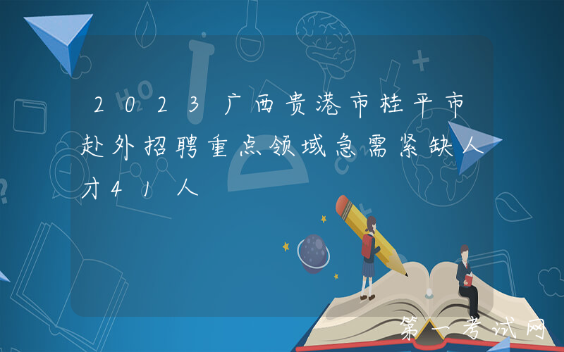 2023广西贵港市桂平市赴外招聘重点领域急需紧缺人才41人