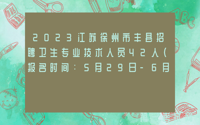 2023江苏徐州市丰县招聘卫生专业技术人员42人（报名时间：5月29日-6月2日）