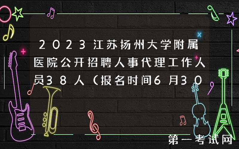 2023江苏扬州大学附属医院公开招聘人事代理工作人员38人（报名时间6月30日-7月9日）