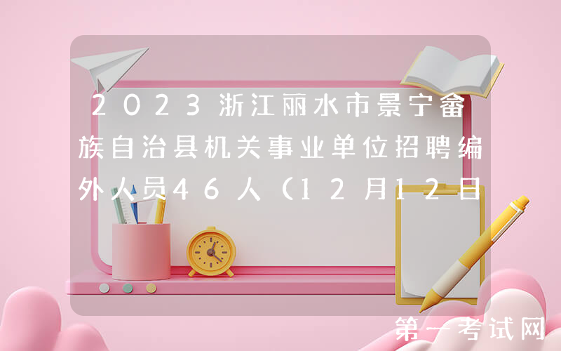 2023浙江丽水市景宁畲族自治县机关事业单位招聘编外人员46人（12月12日报名）