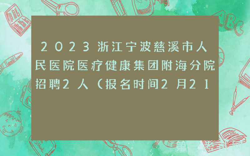 2023浙江宁波慈溪市人民医院医疗健康集团附海分院招聘2人（报名时间2月21日-23日）