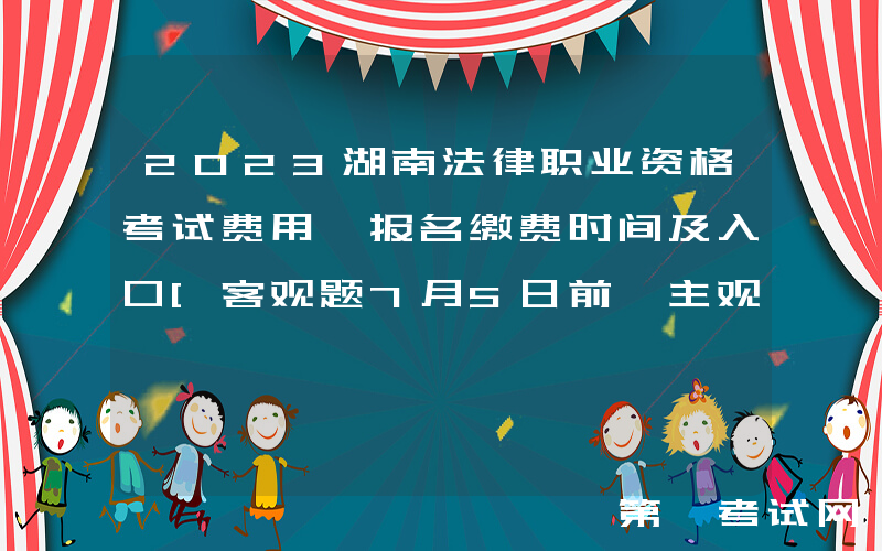 2023湖南法律职业资格考试费用、报名缴费时间及入口[客观题7月5日前 主观题9月23日起]