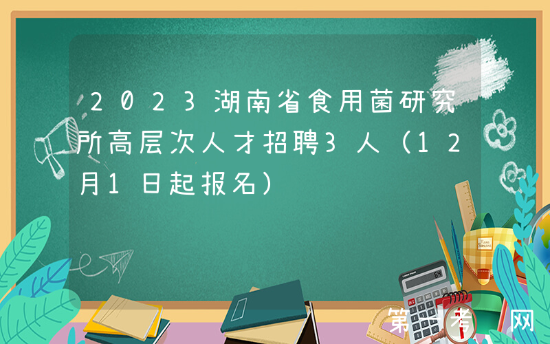 2023湖南省食用菌研究所高层次人才招聘3人（12月1日起报名）