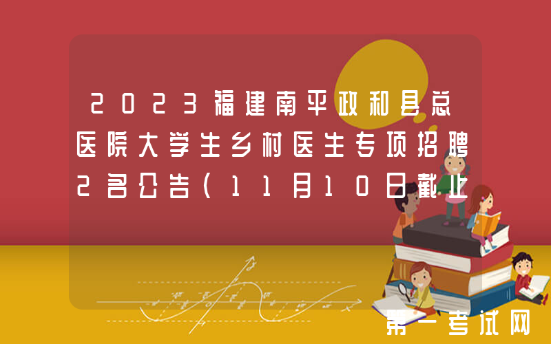 2023福建南平政和县总医院大学生乡村医生专项招聘2名公告（11月10日截止报名）