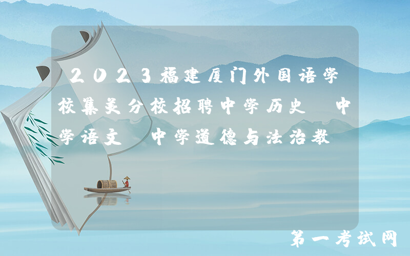 2023福建厦门外国语学校集美分校招聘中学历史、中学语文、中学道德与法治教师简章