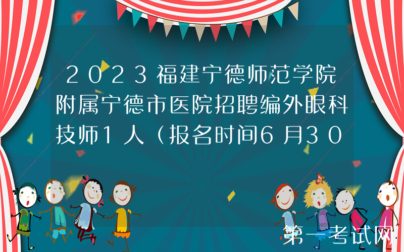 2023福建宁德师范学院附属宁德市医院招聘编外眼科技师1人（报名时间6月30日止）