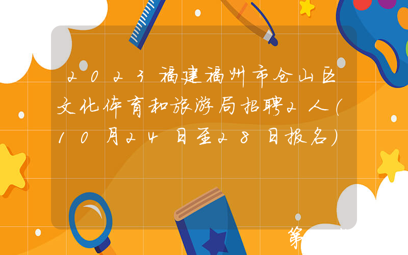 2023福建福州市仓山区文化体育和旅游局招聘2人（10月24日至28日报名）