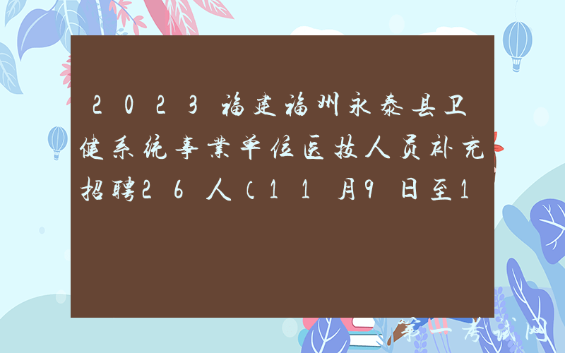 2023福建福州永泰县卫健系统事业单位医技人员补充招聘26人（11月9日至13日报名）