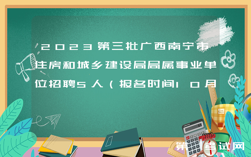 2023第三批广西南宁市住房和城乡建设局局属事业单位招聘5人（报名时间10月17日-18日）