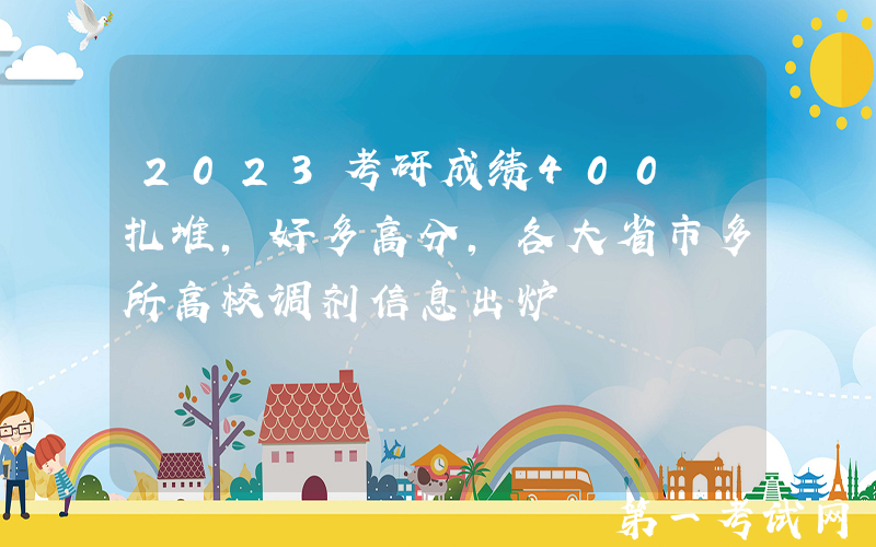 2023考研成绩400+扎堆，好多高分，各大省市多所高校调剂信息出炉