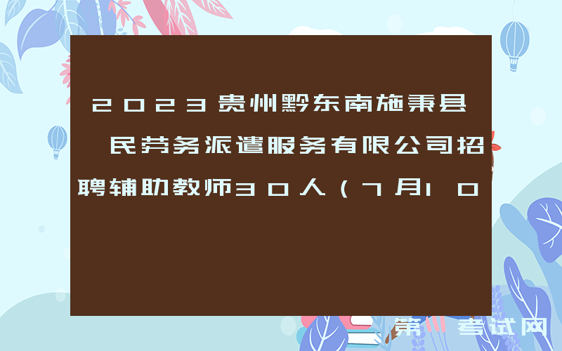 2023贵州黔东南施秉县睿民劳务派遣服务有限公司招聘辅助教师30人（7月10日-13日报名）