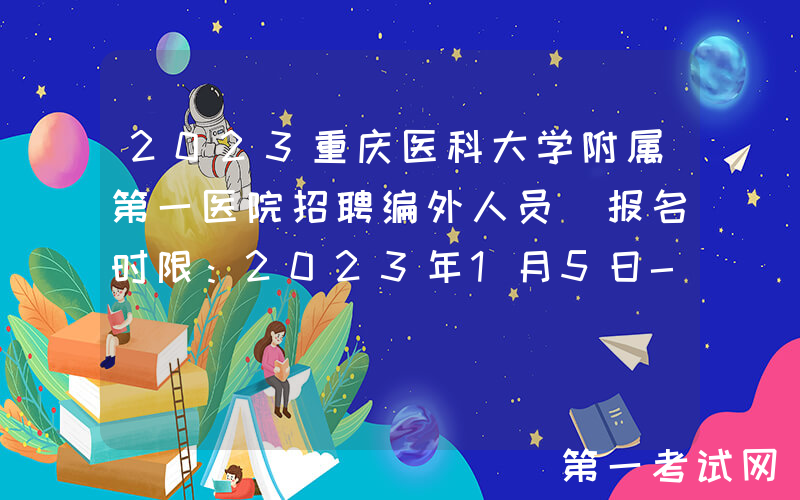 2023重庆医科大学附属第一医院招聘编外人员（报名时限：2023年1月5日-10日）