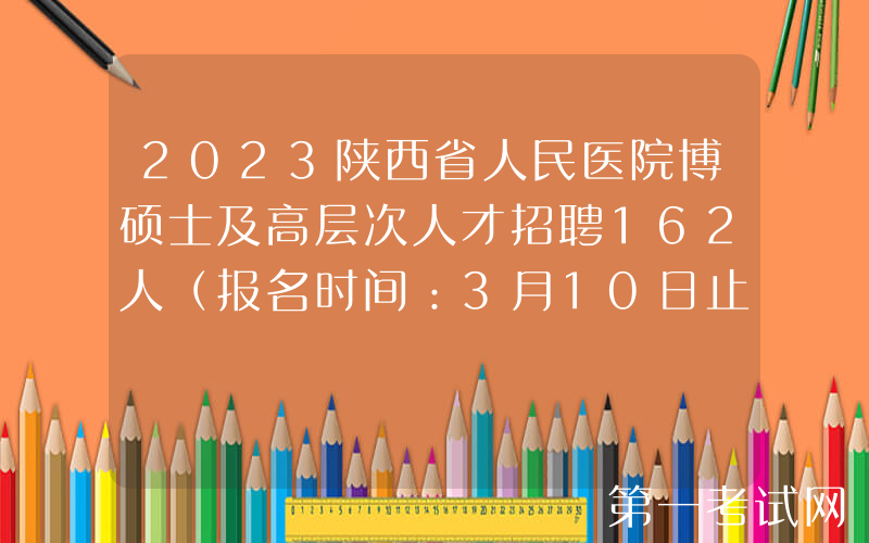 2023陕西省人民医院博硕士及高层次人才招聘162人（报名时间：3月10日止）