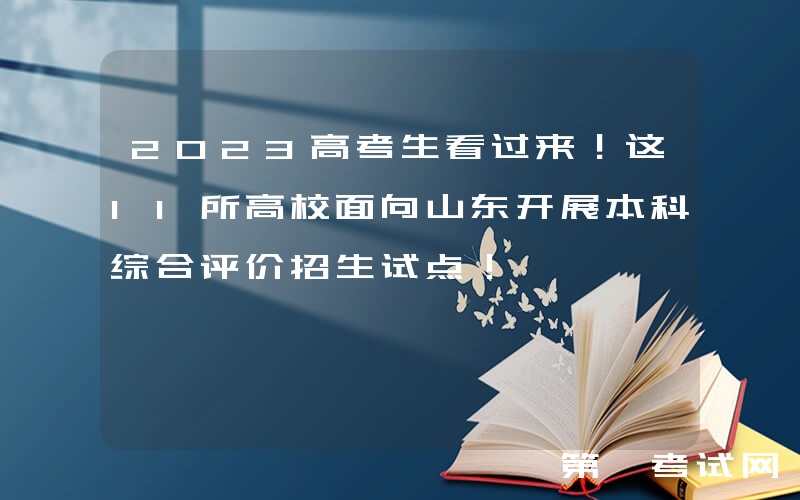 2023高考生看过来！这11所高校面向山东开展本科综合评价招生试点！