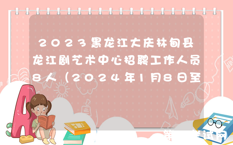 2023黑龙江大庆林甸县龙江剧艺术中心招聘工作人员8人（2024年1月8日至10日报名）