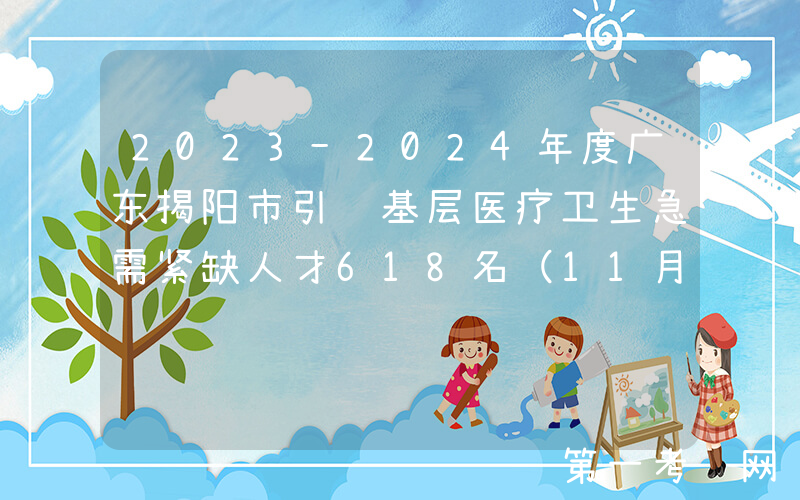 2023-2024年度广东揭阳市引进基层医疗卫生急需紧缺人才618名（11月25日起报名）