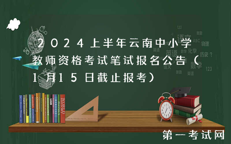 2024上半年云南中小学教师资格考试笔试报名公告（1月15日截止报考）