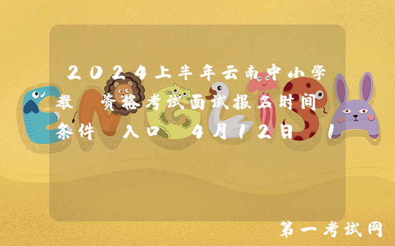 2024上半年云南中小学教师资格考试面试报名时间、条件及入口（4月12日-15日）