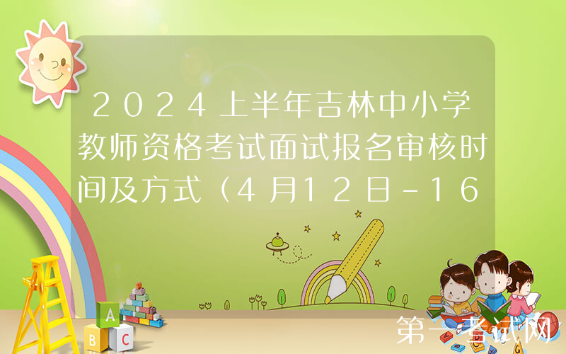2024上半年吉林中小学教师资格考试面试报名审核时间及方式（4月12日-16日）