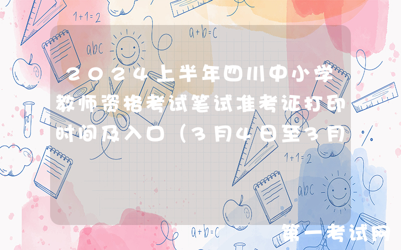 2024上半年四川中小学教师资格考试笔试准考证打印时间及入口（3月4日至3月9日）