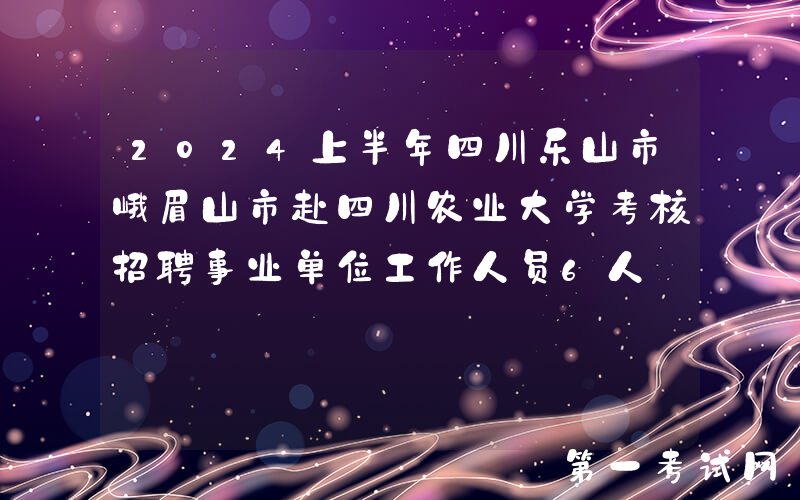 2024上半年四川乐山市峨眉山市赴四川农业大学考核招聘事业单位工作人员6人