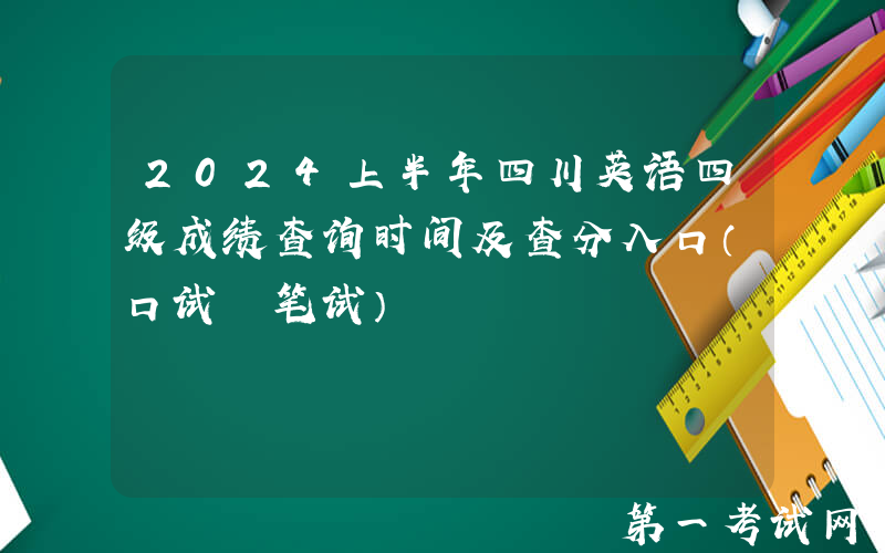 2024上半年四川英语四级成绩查询时间及查分入口（口试+笔试）
