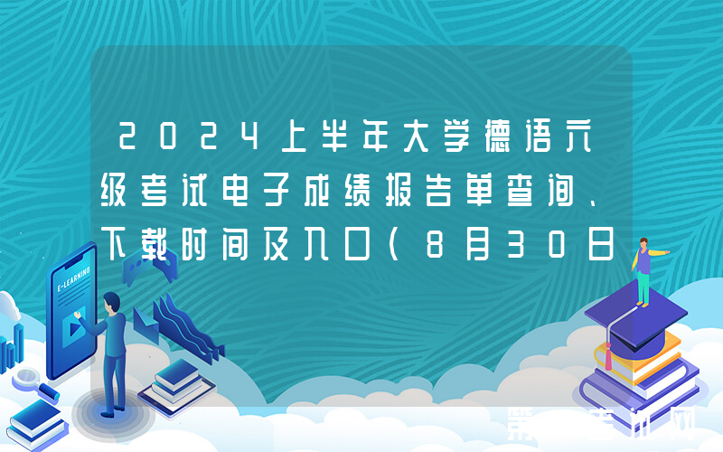 2024上半年大学德语六级考试电子成绩报告单查询、下载时间及入口（8月30日9时起）