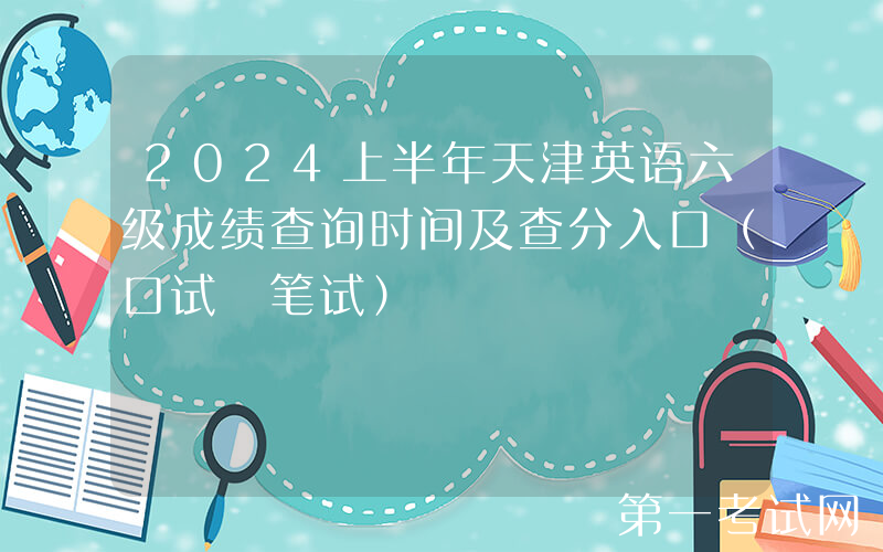 2024上半年天津英语六级成绩查询时间及查分入口（口试+笔试）