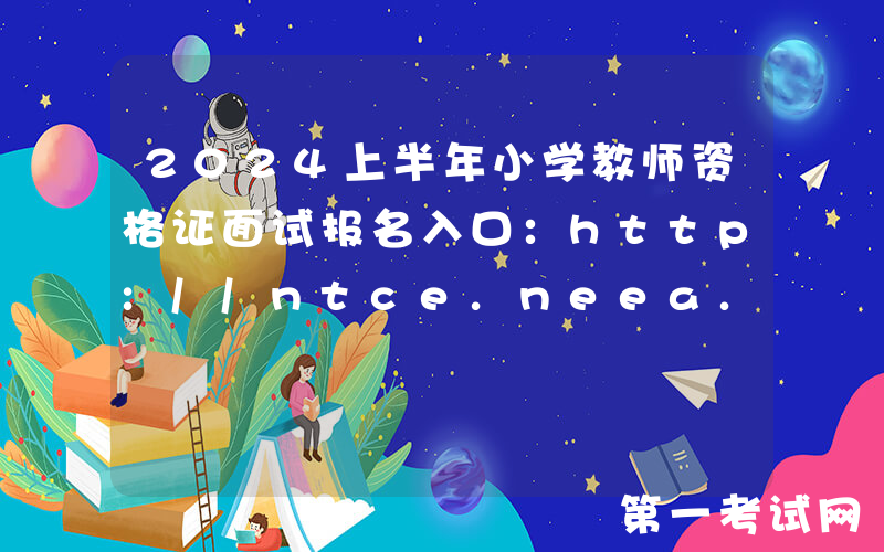 2024上半年小学教师资格证面试报名入口：http://ntce.neea.edu.cn/（已开通）