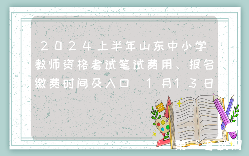 2024上半年山东中小学教师资格考试笔试费用、报名缴费时间及入口（1月13日至17日）