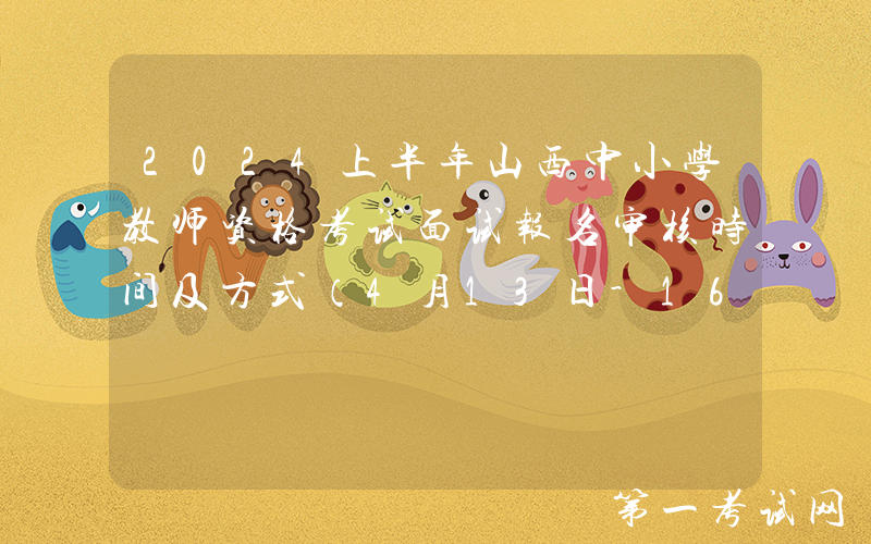 2024上半年山西中小学教师资格考试面试报名审核时间及方式（4月13日-16日）