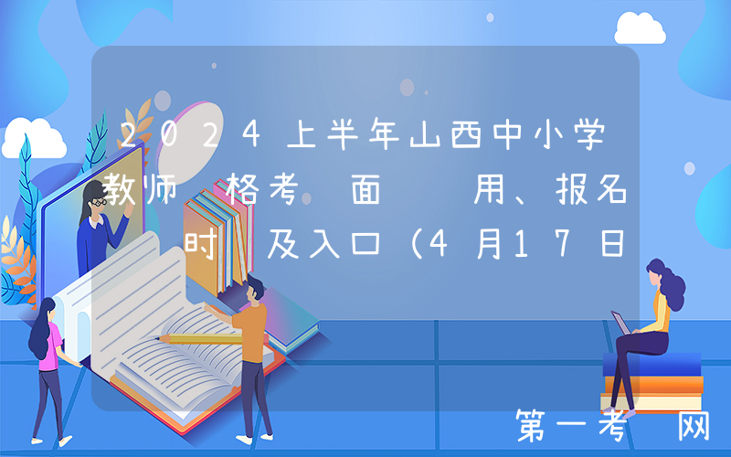 2024上半年山西中小学教师资格考试面试费用、报名缴费时间及入口（4月17日24:00截止）