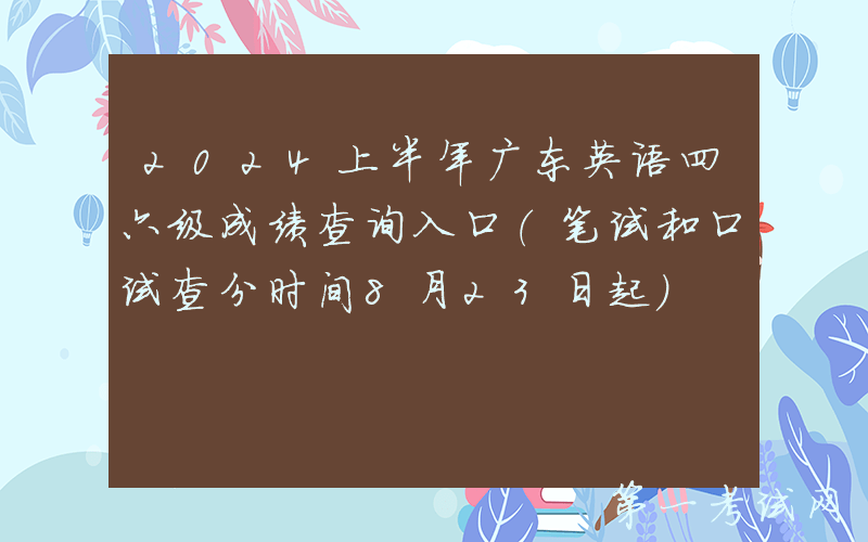 2024上半年广东英语四六级成绩查询入口（笔试和口试查分时间8月23日起）