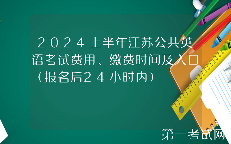 2024上半年江苏公共英语考试费用、缴费时间及入口（报名后24小时内）