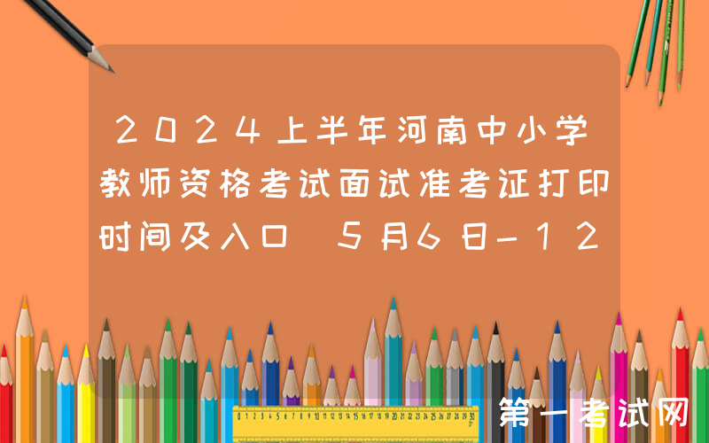 2024上半年河南中小学教师资格考试面试准考证打印时间及入口（5月6日-12日）